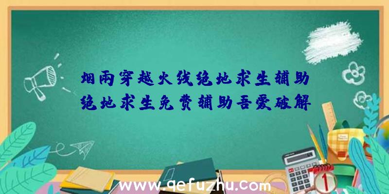「烟雨穿越火线绝地求生辅助」|绝地求生免费辅助吾爱破解